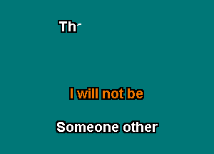 I will not be

Someone other