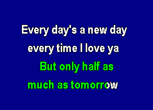 Every day's a new day

every time I love ya
But only half as
much as tomorrow