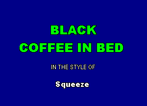 BLACK
COFFEE IIN BIEI

IN THE STYLE 0F

Squeeze