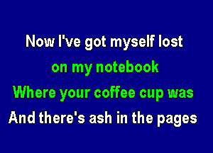 Now I've got myself lost
on my notebook
Where your coffee cup was

And there's ash in the pages