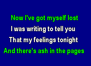 Now I've got myself lost
I was writing to tell you
That my feelings tonight

And there's ash in the pages