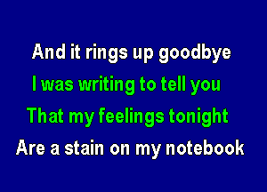 And it rings up goodbye
I was writing to tell you
That my feelings tonight

Are a stain on my notebook