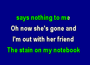 says nothing to me
Oh now she's gone and
I'm out with her friend

The stain on my notebook