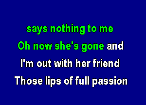 says nothing to me
Oh now she's gone and
I'm out with her friend

Those lips of full passion