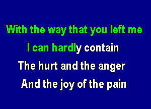 With the way that you left me
I can hardly contain

The hurt and the anger

And the joy of the pain