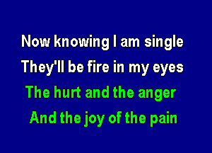 Now knowing I am single
They'll be fire in my eyes

The hurt and the anger

And the joy of the pain