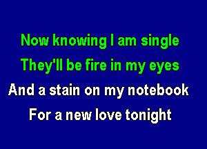 Now knowing I am single
They'll be fire in my eyes

And a stain on my notebook

For a new love tonight