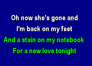 0h now she's gone and
I'm back on my feet

And a stain on my notebook

For a new love tonight