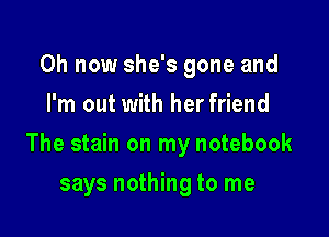 0h now she's gone and
I'm out with her friend

The stain on my notebook

says nothing to me