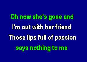 0h now she's gone and
I'm out with her friend

Those lips full of passion

says nothing to me