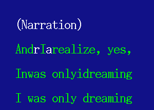 (Narration)
AndrIarealize, yes,
Inwas onlyidreaming

I was only dreaming