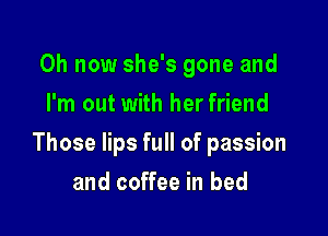 0h now she's gone and
I'm out with her friend

Those lips full of passion

and coffee in bed
