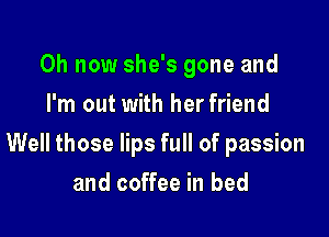0h now she's gone and
I'm out with her friend

Well those lips full of passion

and coffee in bed
