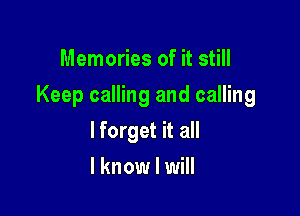 Memories of it still

Keep calling and calling

lforget it all
I know I will