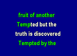fruit of another
Tempted but the

truth is discovered
Tempted by the