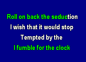 Roll on back the seduction
Iwish that it would stop

Tempted by the

lfumble for the clock