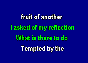 fruit of another

I asked of my reflection

What is there to do
Tempted by the