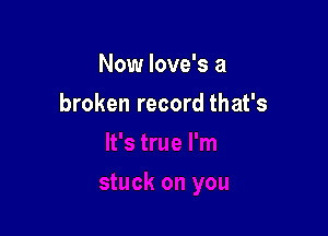Now Iove's a

broken record that's