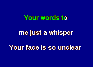 Your words to

me just a whisper

Your face is so unclear