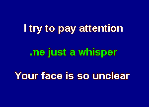 I try to pay attention

me just a whisper

Your face is so unclear