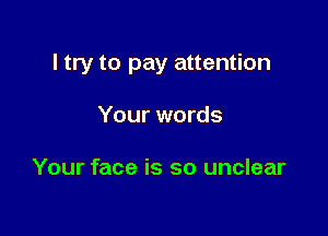 I try to pay attention

Your words

Your face is so unclear