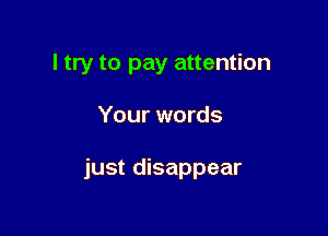 I try to pay attention

Your words

just disappear