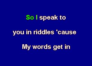 So I speak to

you in riddles 'cause

My words get in