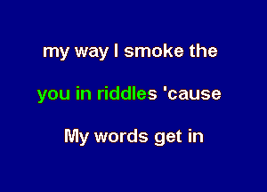 my way I smoke the

you in riddles 'cause

My words get in