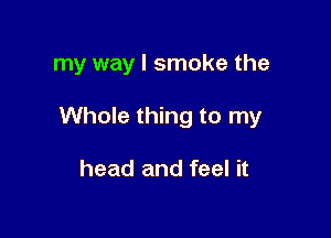 my way I smoke the

Whole thing to my

head and feel it