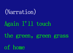 (Narration)

Again I ll touch

the green, green grass

of home