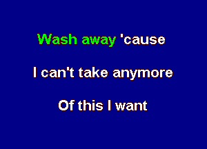 Wash away 'cause

I can't take anymore

Of this I want