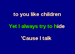 to you like children

Yet I always try to hide

'Cause I talk