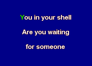 You in your shell

Are you waiting

for someone