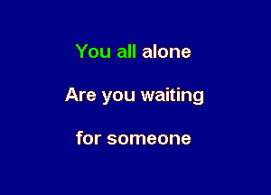 You all alone

Are you waiting

for someone