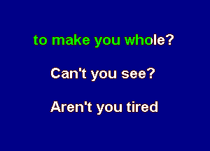 to make you whole?

Can't you see?

Aren't you tired