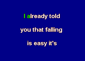 I already told

you that falling

is easy it's