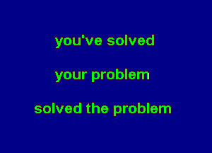 you've solved

your problem

solved the problem