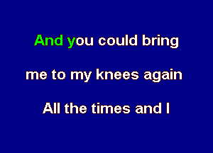 And you could bring

me to my knees again

All the times and l