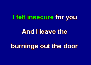 I felt insecure for you

And I leave the

burnings out the door