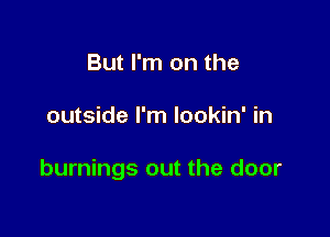 But I'm on the

outside I'm lookin' in

burnings out the door