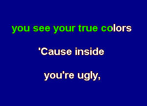 you see your true colors

'Cause inside

you're ugly,