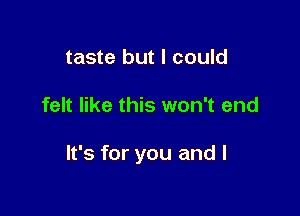 taste but I could

felt like this won't end

It's for you and l