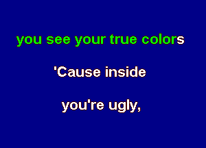 you see your true colors

'Cause inside

you're ugly,