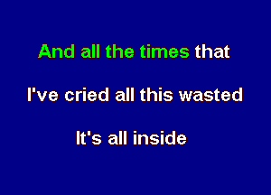 And all the times that

I've cried all this wasted

It's all inside