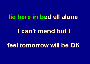 lie here in bed all alone

I can't mend but I

feel tomorrow will be OK