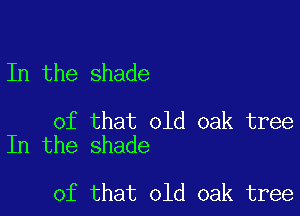 In the shade

of that old oak tree
In the shade

of that old oak tree