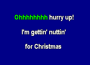 Ohhhhhhhh hurry up!

I'm gettin' nuttin'

for Christmas