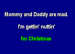 Mommy and Daddy are mad.

I'm gettin' nuttin'

for Christmas