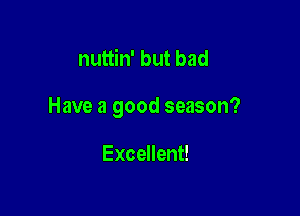 nuttin' but bad

Have a good season?

Excellent!