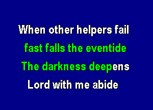 When other helpers fail
fast falls the eventide

The darkness deepens

Lord with me abide